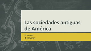 Las sociedades antiguas
de América
 MAYAS
 MEXICAS
 