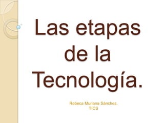 Las etapas
   de la
Tecnología.
   Rebeca Muriana Sánchez.
           TICS
 