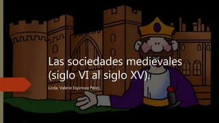 Las sociedades medievales
(siglo VI al siglo XV).
Licda. Valerie Espinoza Pérez
 