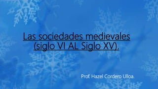 Las sociedades medievales
(siglo VI AL Siglo XV).
Prof. Hazel Cordero Ulloa.
 