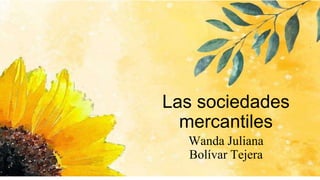 Las sociedades
mercantiles
Wanda Juliana
Bolívar Tejera
 
