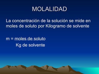 MOLALIDAD La concentración de la solución se mide en moles de soluto por Kilogramo de solvente m = moles de soluto Kg de solvente 