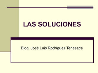 LAS SOLUCIONES
Bioq. José Luis Rodríguez Tenesaca
 