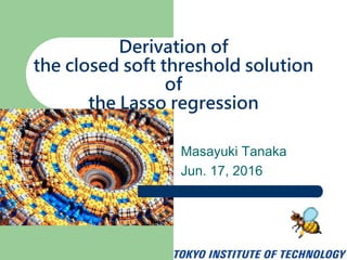 Masayuki Tanaka
Jun. 17, 2016
Derivation of
the closed soft threshold solution
of
the Lasso regression
 