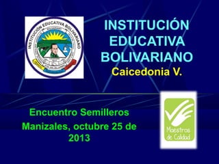 INSTITUCIÓN
EDUCATIVA
BOLIVARIANO
Caicedonia V.
Encuentro Semilleros
Manizales, octubre 25 de
2013
 