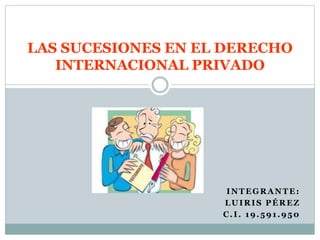 LAS SUCESIONES EN EL DERECHO
INTERNACIONAL PRIVADO
INTEGRANTE:
LUIRIS PÉREZ
C.I. 19.591.950
 