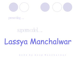 presenting….. supermodel…. Lassya Manchalwar m a d e  b y  A n u p  M a n c h a l w a r 