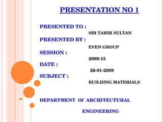 PRESENTATION NO 1 PRESENTED TO  : SIR TAHIR SULTAN PRESENTED BY  :   EVEN GROUP SESSION  :   2008-13 DATE  :     26-01-2009 SUBJECT  :   BUILDING MATERIALS   DEPARTMENT  Of  ARCHITECTURAL  ENGINEERING 