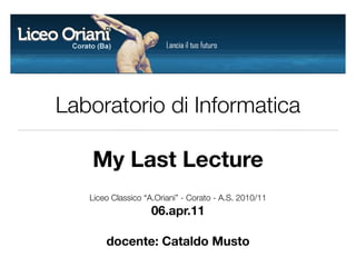 Laboratorio di Informatica

   My Last Lecture
   Liceo Classico “A.Oriani” - Corato - A.S. 2010/11
                    06.apr.11

       docente: Cataldo Musto
 