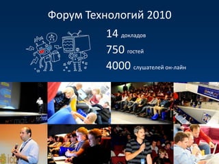 Форум Технологий 2010
         14 докладов
         750 гостей
         4000 слушателей он-лайн
 
