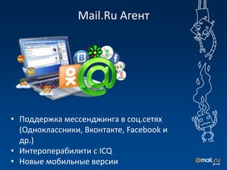 Mail.Ru Агент




• Поддержка мессенджинга в соц.сетях
  (Одноклассники, Вконтакте, Facebook и
  др.)
• Интероперабилити с ICQ
• Новые мобильные версии
 