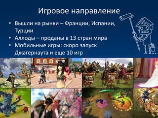 Игровое направление
• Вышли на рынки – Франции, Испании,
  Турции
• Аллоды – проданы в 13 стран мира
• Мобильные игры: скоро запуск
  Джагернаута и еще 10 игр
 