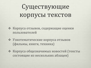 Существующие
корпусы текстов
 Корпуса отзывов, содержащие оценки

пользователей
 Узкотематические корпуса отзывов

(фильмы, книги, техника)
 Корпуса общезначимых новостей (тексты

состоящие из нескольких абзацев)

 