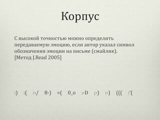Корпус
С высокой точностью можно определить
передаваемую эмоцию, если автор указал символ
обозначения эмоции на письме (смайлик).
[Метод J.Read 2005]

:)

:(

:-/

8-)

=(

0_о

:-D

;-)

:-)

(((

:’(

 