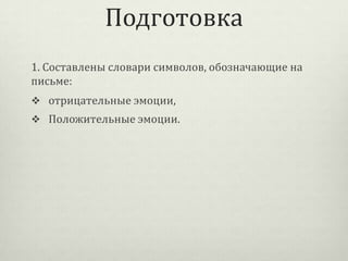 Подготовка
1. Составлены словари символов, обозначающие на
письме:
 отрицательные эмоции,

 Положительные эмоции.

 