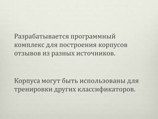 Разрабатывается программный
комплекс для построения корпусов
отзывов из разных источников.

Корпуса могут быть использованы для
тренировки других классификаторов.

 