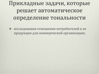 Прикладные задачи, которые
решает автоматическое
определение тональности
 исследования отношения потребителей к ее

продукции для коммерческой организации;

 