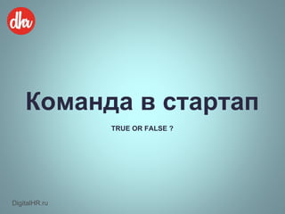 Команда в стартап
TRUE OR FALSE ?
DigitalHR.ru
 