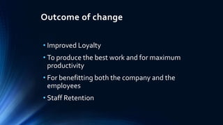 Outcome of change 
• Improved Loyalty 
• To produce the best work and for maximum 
productivity 
• For benefitting both the company and the 
employees 
• Staff Retention 
 