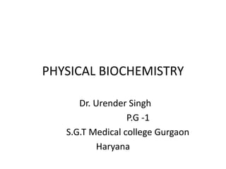 PHYSICAL BIOCHEMISTRY
Dr. Urender Singh
P.G -1
S.G.T Medical college Gurgaon
Haryana
 