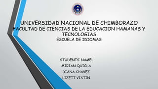 UNIVERSIDAD NACIONAL DE CHIMBORAZO
FACULTAD DE CIENCIAS DE LA EDUCACION HAMANAS Y
TECNOLOGIAS
ESCUELA DE IDIOMAS
STUDENTS’ NAME:
MIRIAN QUIGLA
DIANA CHAVEZ
LIZETT VISTIN
 