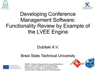 Developing Conference
Management Software:
Functionality Review by Example of
the LVEE Engine
Dubitski A.V.
Brest State Technical University
CERES. Centers of Excellence for young RESearchers
(Reg.no. 544137-TEMPUS-1-2013-SK-JPHES)
Zaporizhzhya, Ukraine, 21-26 September 2016
summer school “Modern trends in Young Education”
 