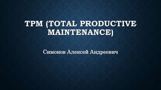 TPM (TOTAL PRODUCTIVE
MAINTENANCE)
Симонов Алексей Андреевич
 