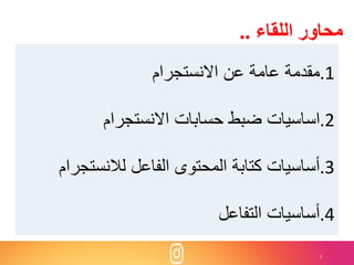 3
‫اللقاء‬ ‫محاور‬..
.1‫االنستجرام‬ ‫عن‬ ‫عامة‬ ‫مقدمة‬
.2‫االنستجرام‬ ‫حسابات‬ ‫ضبط‬ ‫اساسيات‬
.3‫لالنستجر‬ ‫الفاعل‬ ‫المحتوى‬ ‫كتابة‬ ‫أساسيات‬‫ام‬
.4‫أساسيات‬‫التفاعل‬
 