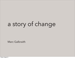 a story of change
Marc Galbraith
Friday, 9 August 13
 