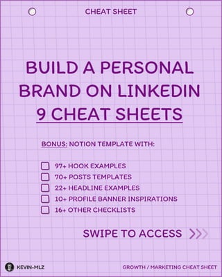 Kevin-mlz Growth / marketing cheat sheet
Cheat sheet
Build a personal
brand on linkedin

9 cheat sheets
Bonus: notion template with:
97+ hook examples
70+ posts templates
22+ headline examples
10+ profile banner inspirations
16+ other checklists
SWIPE to access
 