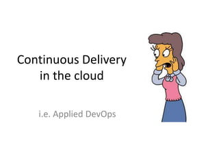 Continuous Delivery
   in the cloud

   i.e. Applied DevOps
 