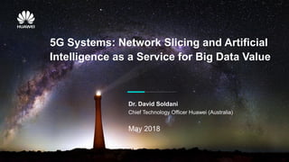 Security Level:
5G Systems: Network Slicing and Artificial
Intelligence as a Service for Big Data Value
Chief Technology Officer Huawei (Australia)
Dr. David Soldani
May 2018
 