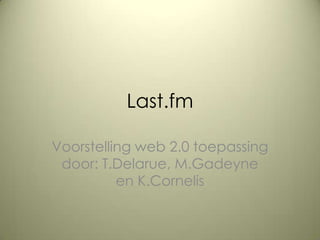 Last.fm
Voorstelling web 2.0 toepassing
door: T.Delarue, M.Gadeyne
en K.Cornelis
 