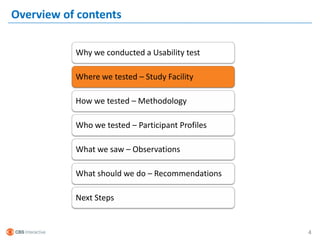 Overview of contents

           Why we conducted a Usability test

           Where we tested – Study Facility

           How we tested – Methodology

           Who we tested – Participant Profiles

           What we saw – Observations

           What should we do – Recommendations

           Next Steps


                                                  4
 