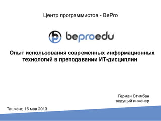 Центр программистов - BePro
Опыт использования современных информационных
технологий в преподавании ИТ-дисциплин
Герман Стимбан
ведущий инженер
Ташкент, 16 мая 2013
 