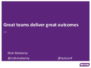Great teams deliver great outcomes
…
Nish Mahanty
@nishmahanty @lastconf
 