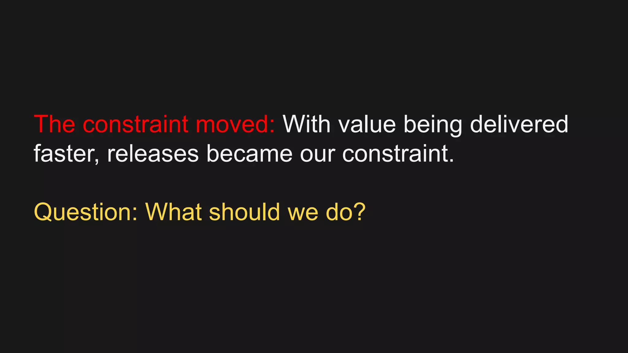 The constraint moved: With value being delivered
faster, releases became our constraint.
Question: What should we do?
 