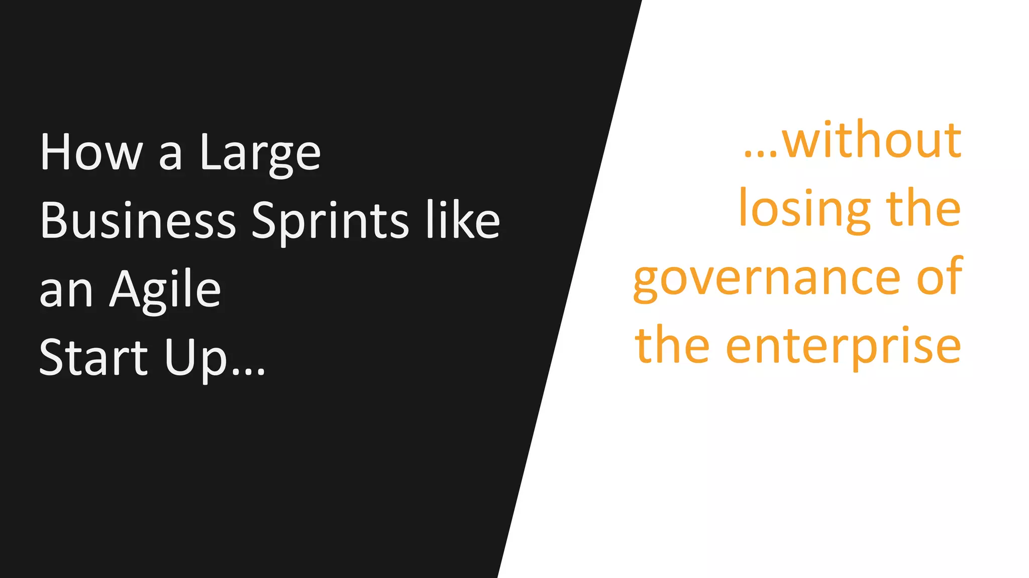 How a Large
Business Sprints like
an Agile
Start Up…
…without
losing the
governance of
the enterprise
 