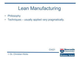 CH/21
© Dr. Christian Hicks
Lean Manufacturing
• Philosophy
• Techniques – usually applied very pragmatically.
 