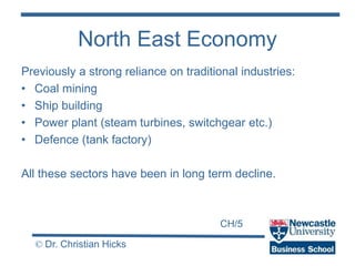 CH/5
© Dr. Christian Hicks
North East Economy
Previously a strong reliance on traditional industries:
• Coal mining
• Ship...