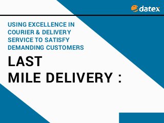 LAST
MILE DELIVERY :
USING EXCELLENCE IN
COURIER & DELIVERY
SERVICE TO SATISFY
DEMANDING CUSTOMERS
 