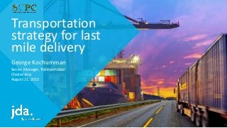 Transportation
strategy for last
mile delivery
George Kochumman
Senior Manager, Transportation
Chainalytics
August 21, 2015
 