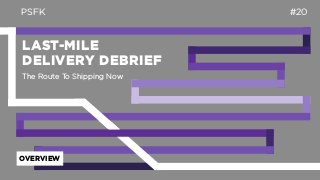LAST-MILE
DELIVERY DEBRIEF
PSFK #20
OVERVIEW
The Route To Shipping Now
 
