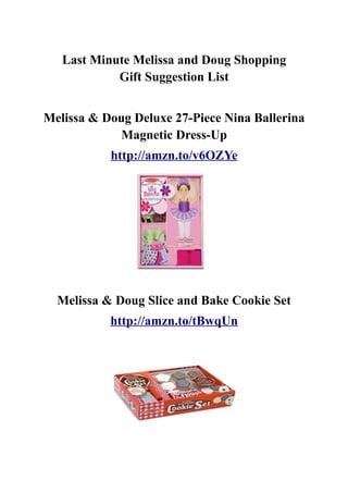 Last Minute Melissa and Doug Shopping
            Gift Suggestion List


Melissa & Doug Deluxe 27-Piece Nina Ballerina
             Magnetic Dress-Up
           http://amzn.to/v6OZYe




  Melissa & Doug Slice and Bake Cookie Set
           http://amzn.to/tBwqUn
 