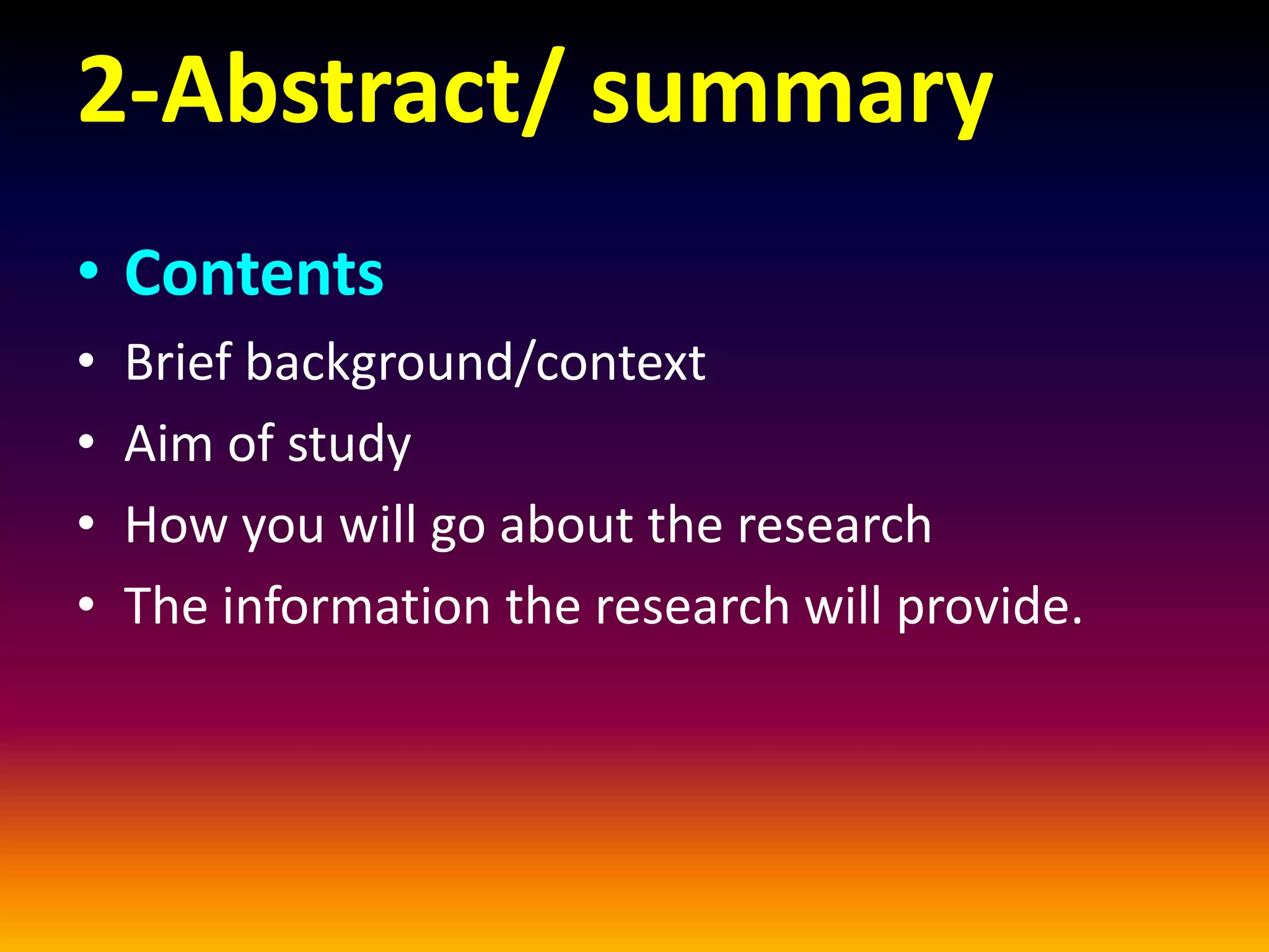 2-Abstract/ summary
• Contents
• Brief background/context
• Aim of study
• How you will go about the research
• The information the research will provide.
 