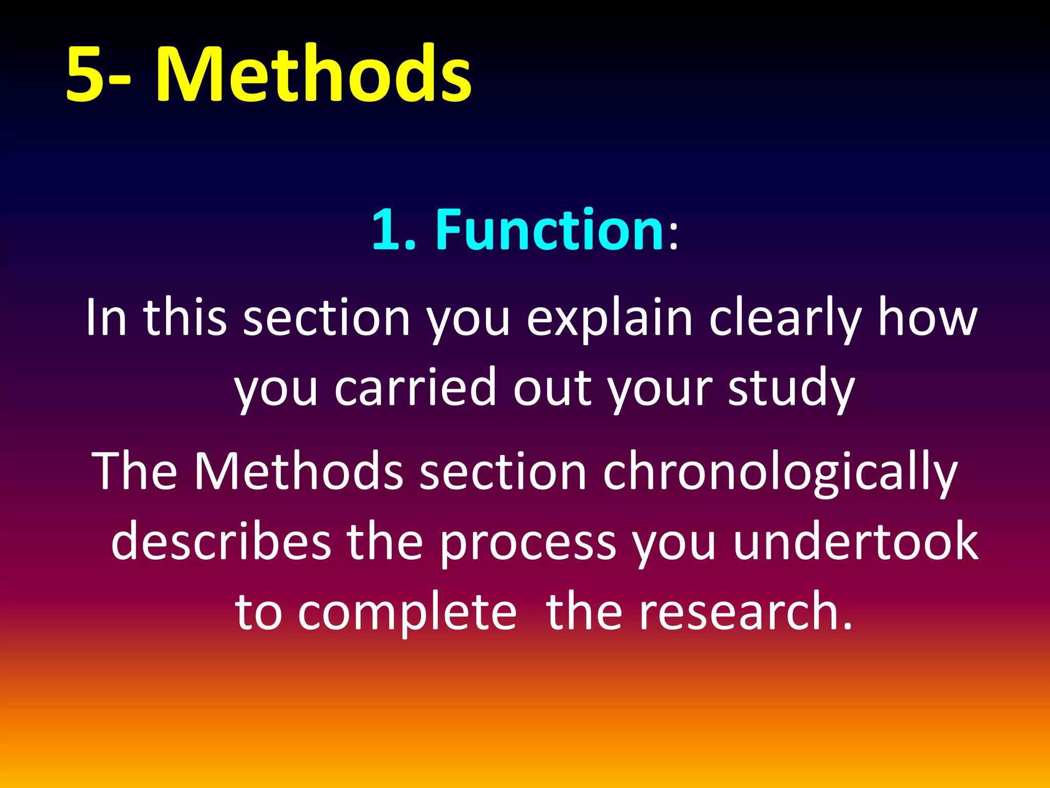 5- Methods
1. Function:
In this section you explain clearly how
you carried out your study
The Methods section chronologically
describes the process you undertook
to complete the research.
 