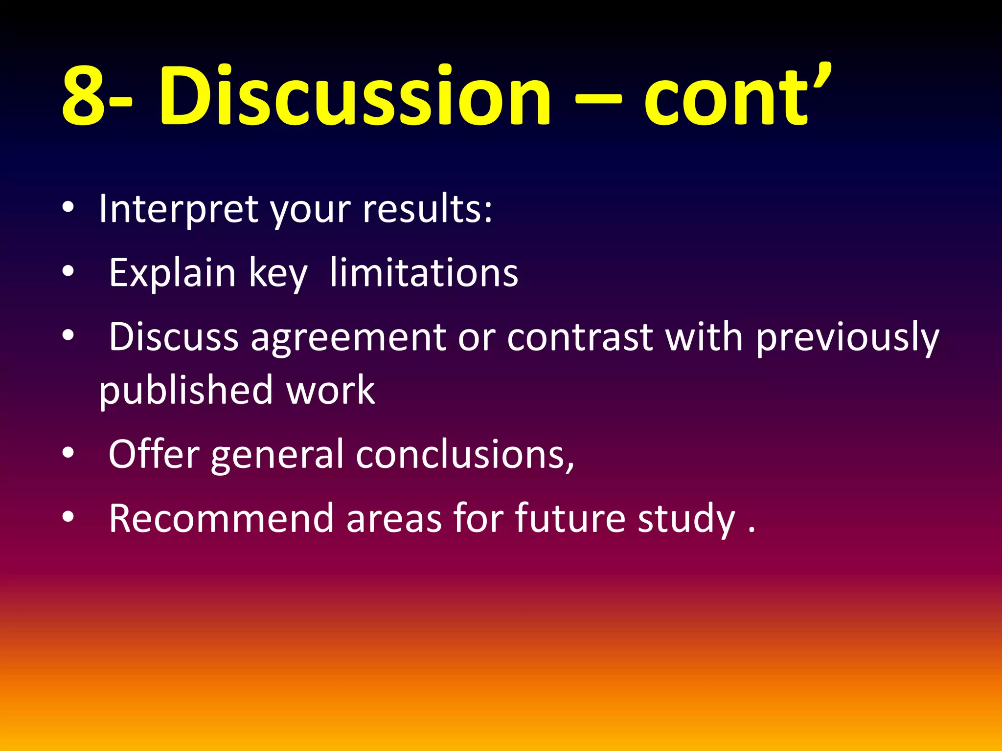 8- Discussion – cont’
• Interpret your results:
• Explain key limitations
• Discuss agreement or contrast with previously
published work
• Offer general conclusions,
• Recommend areas for future study .
 