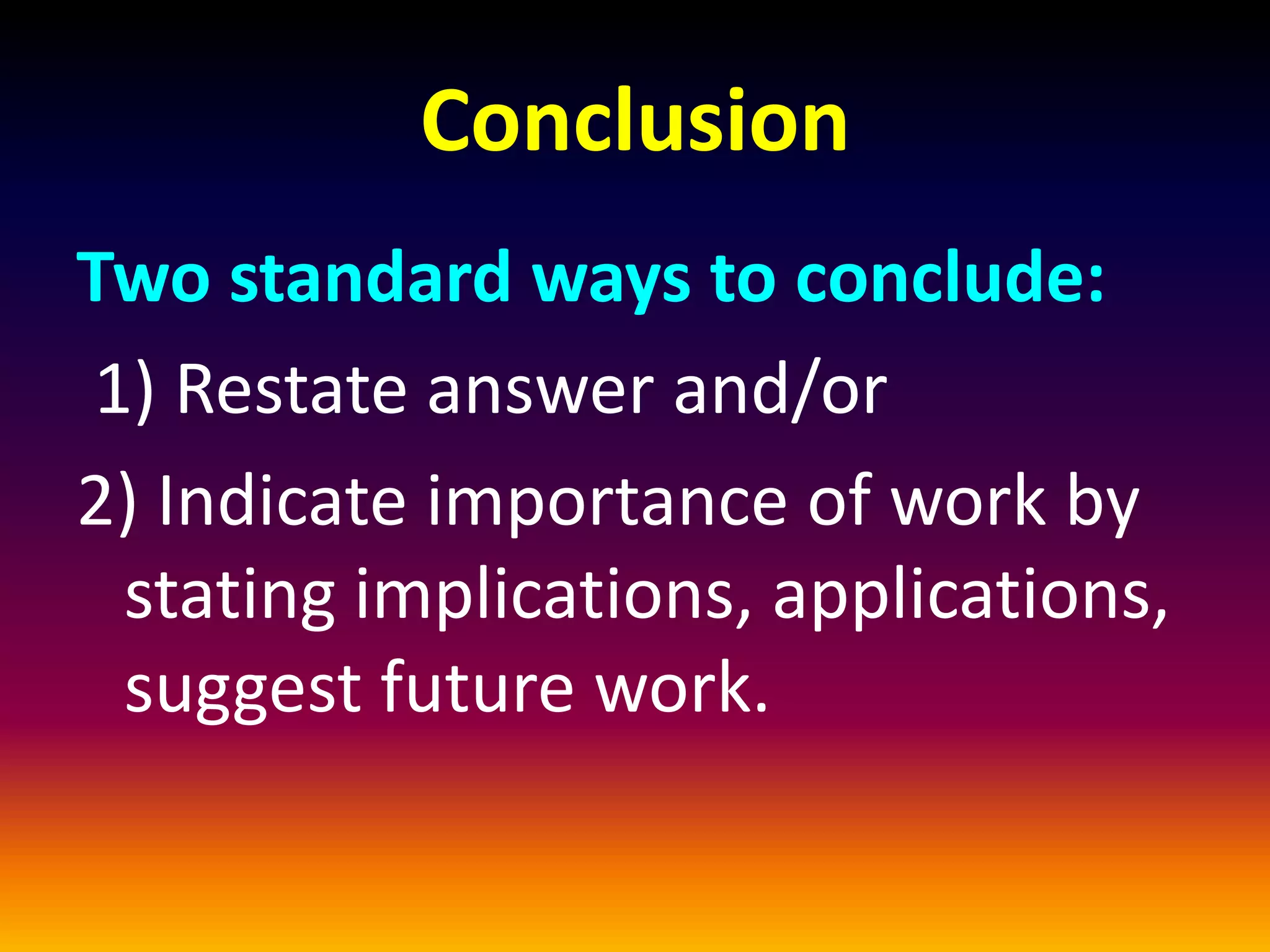 Conclusion
Two standard ways to conclude:
1) Restate answer and/or
2) Indicate importance of work by
stating implications, applications,
suggest future work.
 