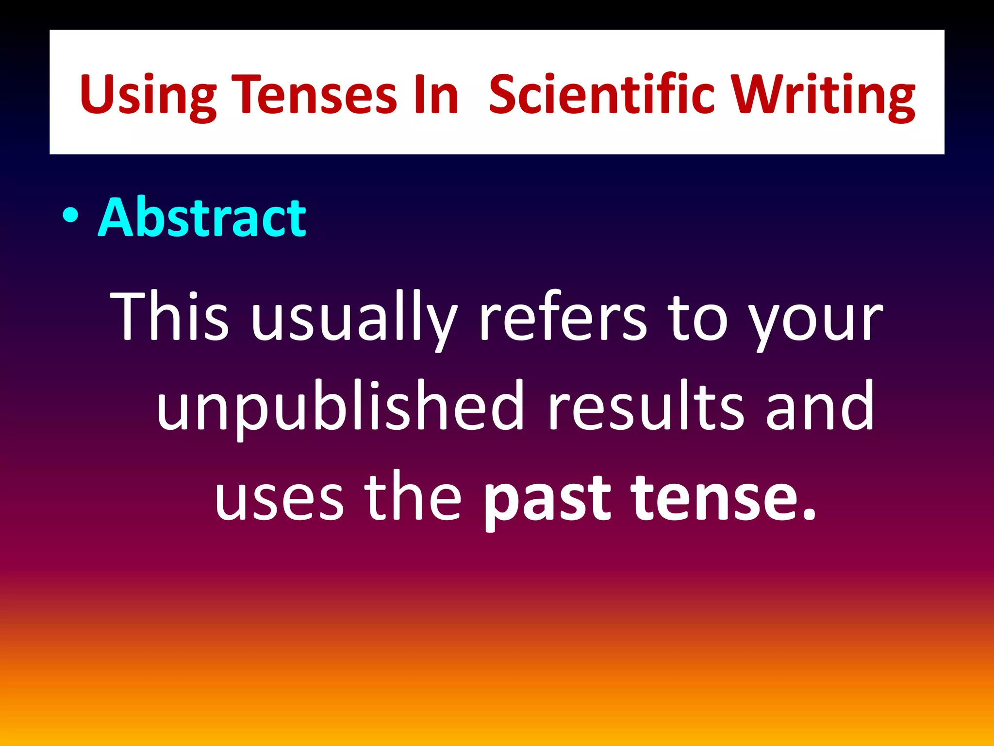 Using Tenses In Scientific Writing
• Abstract
This usually refers to your
unpublished results and
uses the past tense.
 