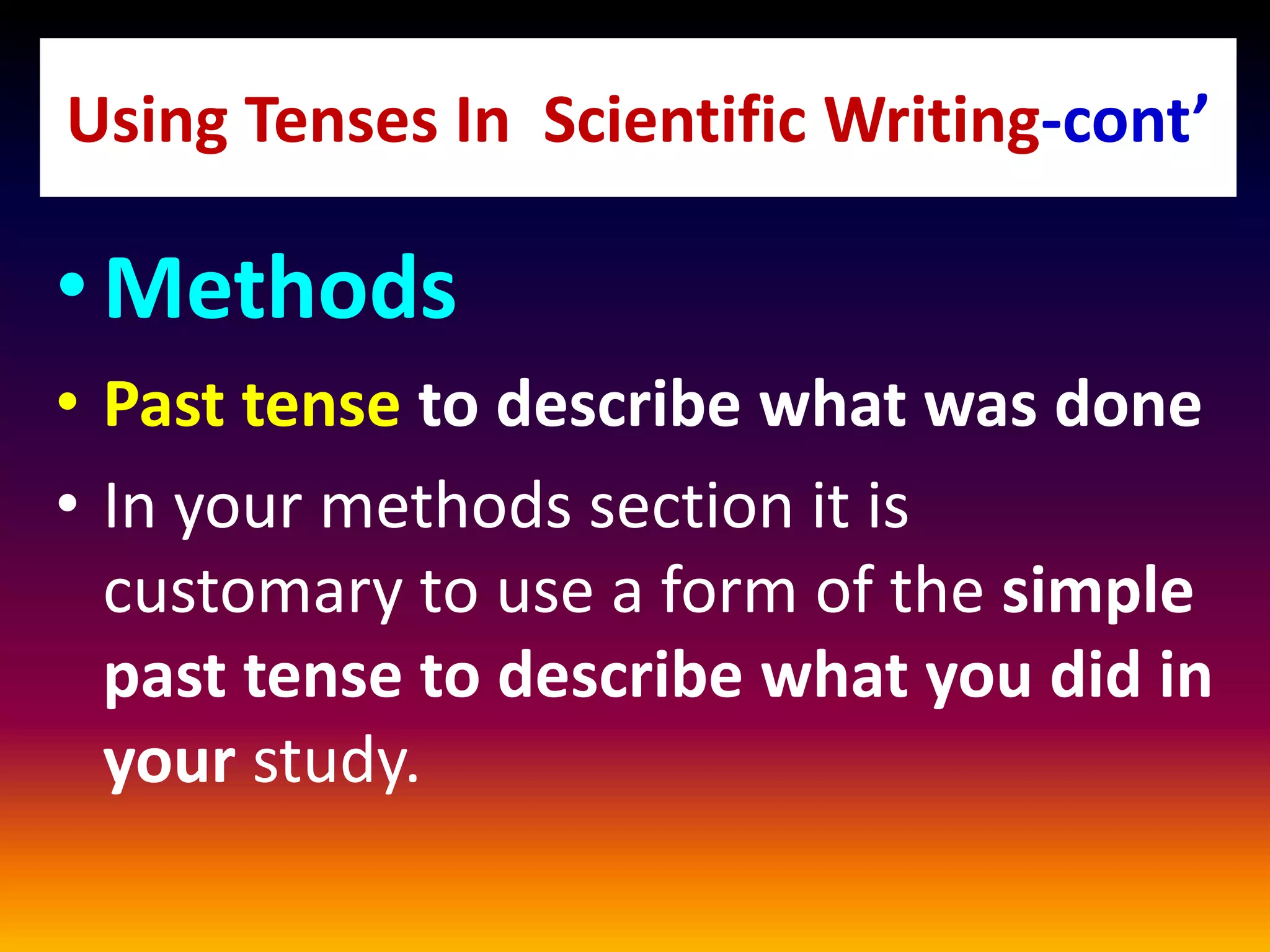 •Methods
• Past tense to describe what was done
• In your methods section it is
customary to use a form of the simple
past tense to describe what you did in
your study.
Using Tenses In Scientific Writing-cont’
 